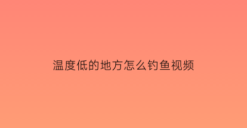 “温度低的地方怎么钓鱼视频(温度低能钓鱼吗)