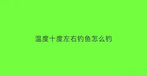 “温度十度左右钓鱼怎么钓(10度左右钓鱼技巧)