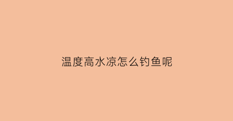 温度高水凉怎么钓鱼呢(温度高水凉怎么钓鱼呢)
