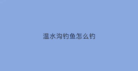 温水沟钓鱼怎么钓(宝鸡温水沟垂钓)