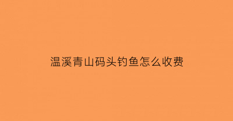 “温溪青山码头钓鱼怎么收费(青山码头轮渡时间表)