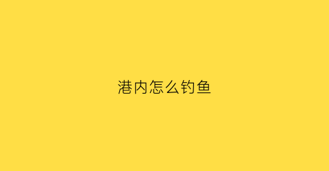 港内怎么钓鱼(港口钓鱼一般用什么竿)