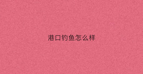港口钓鱼怎么样(港口野钓点)
