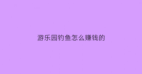 “游乐园钓鱼怎么赚钱的(游乐园钓鱼技巧)