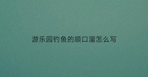 游乐园钓鱼的顺口溜怎么写(游乐园钓鱼的顺口溜怎么写的)