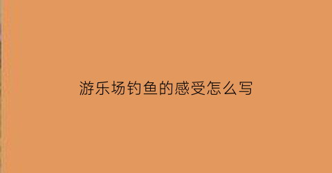 游乐场钓鱼的感受怎么写(游乐场钓鱼的感受怎么写三年级)
