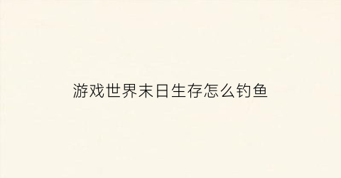 游戏世界末日生存怎么钓鱼(世界末日生存怎么炸鱼)