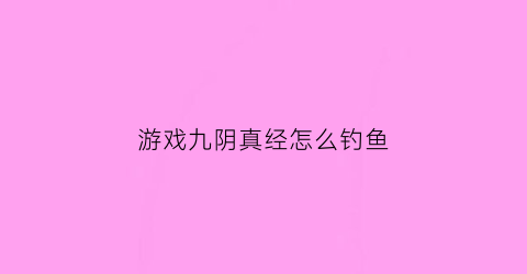 游戏九阴真经怎么钓鱼(九阴真经新手教学)