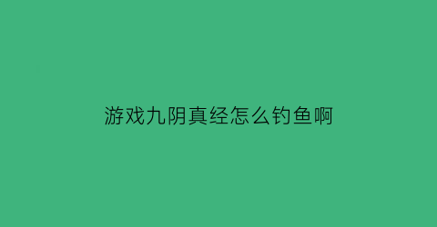 “游戏九阴真经怎么钓鱼啊(九阴真经小技巧)