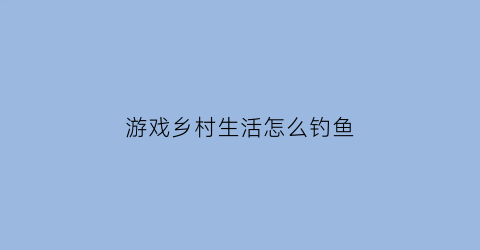 “游戏乡村生活怎么钓鱼(乡村生活游戏)