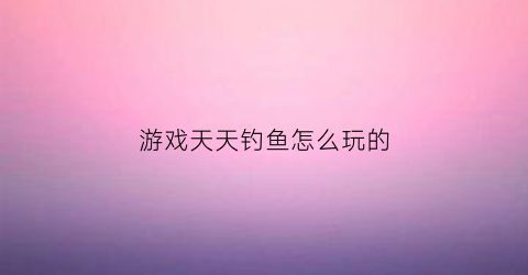 游戏天天钓鱼怎么玩的