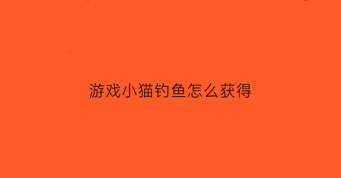 游戏小猫钓鱼怎么获得(小猫钓鱼游戏怎么刷新鱼)