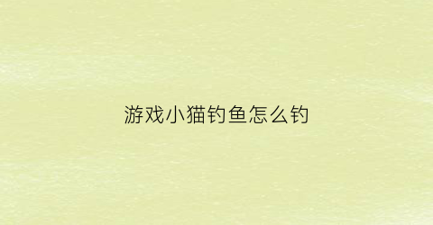 “游戏小猫钓鱼怎么钓(游戏小猫钓鱼怎么钓视频)