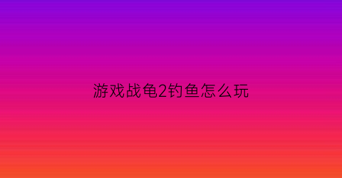 “游戏战龟2钓鱼怎么玩(战龟2是单机游戏吗)