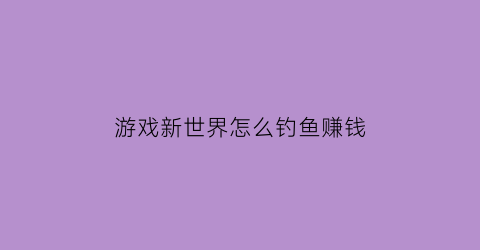 游戏新世界怎么钓鱼赚钱(游戏新世界怎么钓鱼赚钱快)