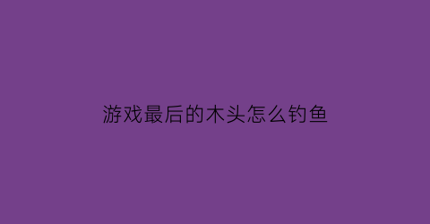 游戏最后的木头怎么钓鱼