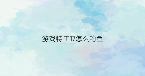 游戏特工17怎么钓鱼