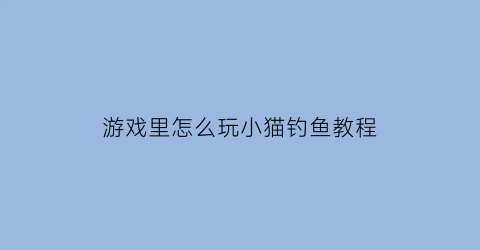 游戏里怎么玩小猫钓鱼教程(怎么玩小猫钓鱼)