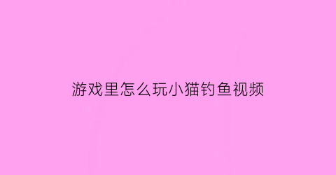 “游戏里怎么玩小猫钓鱼视频(小猫钓鱼游戏手机版怎么操作)