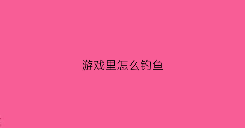 游戏里怎么钓鱼(游戏专业钓鱼怎么卖鱼)