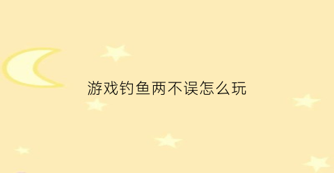 游戏钓鱼两不误怎么玩(钓鱼游戏二)