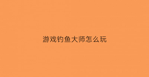 游戏钓鱼大师怎么玩(游戏钓鱼大师怎么玩视频)