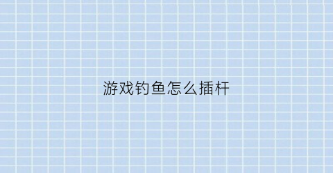 游戏钓鱼怎么插杆(游戏钓鱼怎么插杆教程)