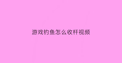游戏钓鱼怎么收杆视频(钓鱼怎么收杆不会断)