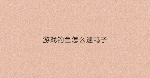 游戏钓鱼怎么逮鸭子(钓鱼游戏怎么溜鱼)