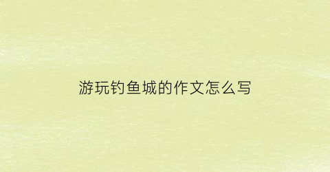 游玩钓鱼城的作文怎么写(钓鱼城游记作文)