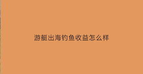 “游艇出海钓鱼收益怎么样(游艇出海海钓)