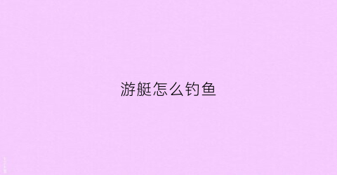 游艇怎么钓鱼(游艇怎么钓鱼最好)