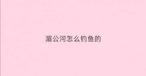 湄公河怎么钓鱼的(湄公河怎么抓到的)