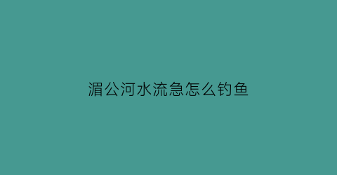 湄公河水流急怎么钓鱼