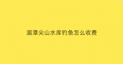 湄潭尖山水库钓鱼怎么收费