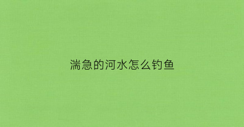 湍急的河水怎么钓鱼(湍急的河里有鱼吗)