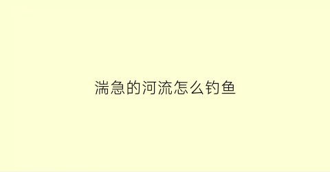 湍急的河流怎么钓鱼(河水湍急怎么钓鱼)