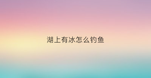 湖上有冰怎么钓鱼(水面有冰怎么钓鱼)