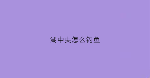 湖中央怎么钓鱼(湖中钓鱼技巧)