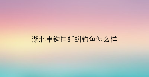 “湖北串钩挂蚯蚓钓鱼怎么样(串钩挂蚯蚓钓什么鱼)