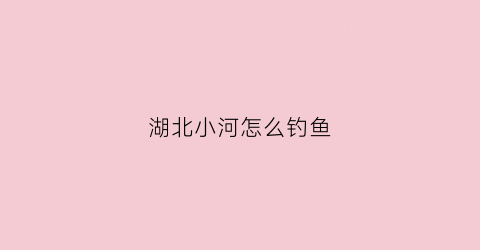湖北小河怎么钓鱼(在小河钓鱼怎么选钓点)