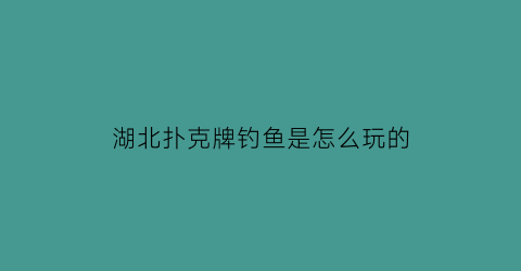 湖北扑克牌钓鱼是怎么玩的