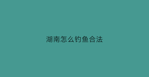 湖南怎么钓鱼合法