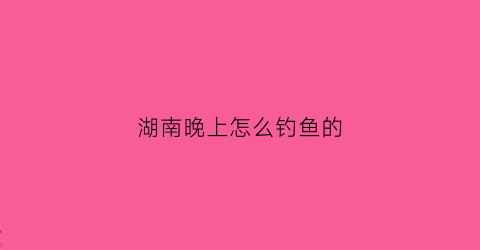 湖南晚上怎么钓鱼的(湖南晚上怎么钓鱼的)