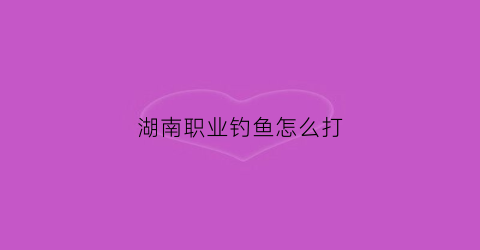 湖南职业钓鱼怎么打(湖南钓法)