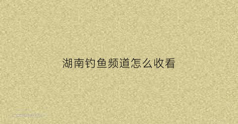 湖南钓鱼频道怎么收看(湖南钓鱼频道是多少台)