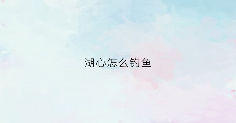 湖心怎么钓鱼(湖心怎么钓鱼视频)