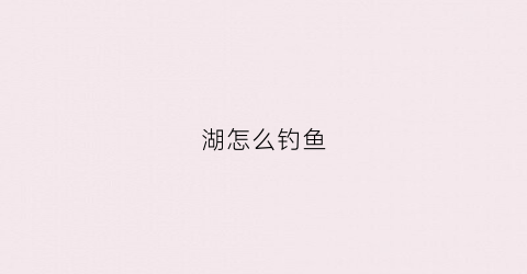 湖怎么钓鱼(湖里钓鱼怎么钓)