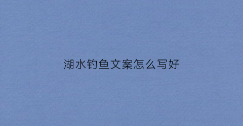 湖水钓鱼文案怎么写好(湖边钓鱼文案)