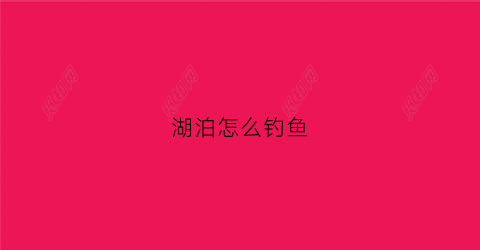 湖泊怎么钓鱼(钓湖鱼技巧)